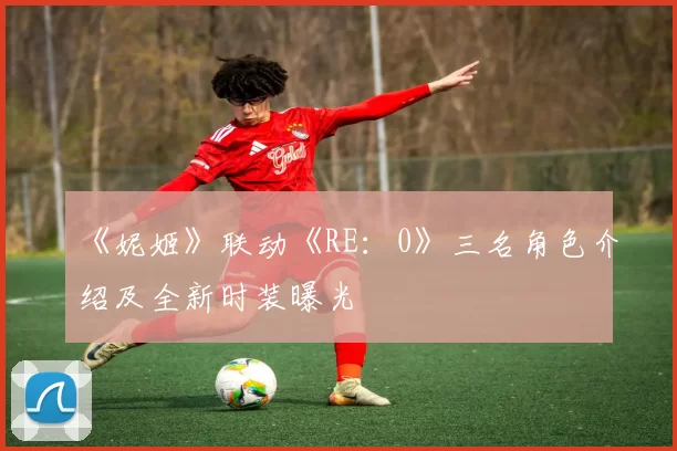 《妮姬》联动《RE：0》三名角色介绍及全新时装曝光