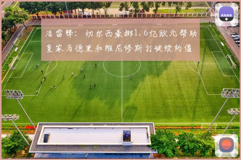 活雷锋：切尔西豪掷1.6亿欧元帮助皇家马德里和维尼修斯打破续约僵局