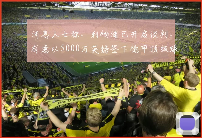 消息人士称，利物浦已开启谈判，有意以5000万英镑签下德甲顶级球员之一。