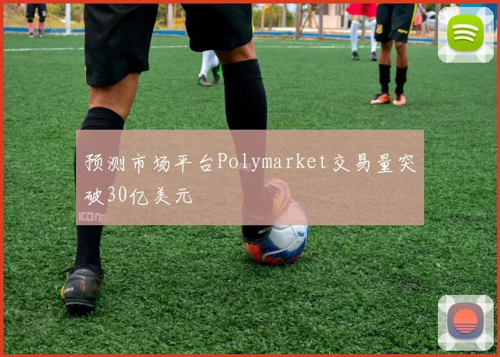 预测市场平台Polymarket交易量突破30亿美元