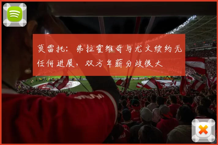 莫雷托：弗拉霍维奇与尤文续约无任何进展，双方年薪分歧很大