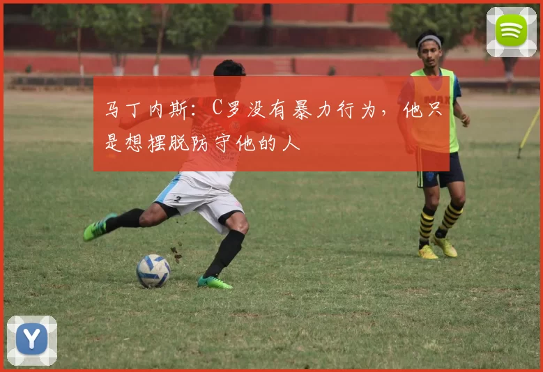 马丁内斯：C罗没有暴力行为，他只是想摆脱防守他的人