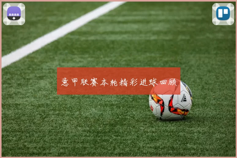 意甲联赛本轮精彩进球回顾