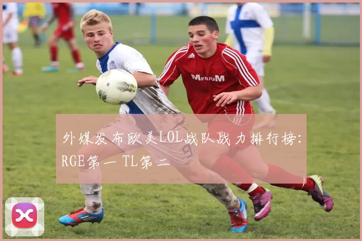 外媒发布欧美LOL战队战力排行榜：RGE第一 TL第二