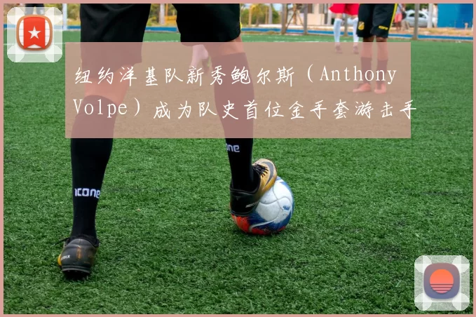 纽约洋基队新秀鲍尔斯（Anthony Volpe）成为队史首位金手套游击手新秀