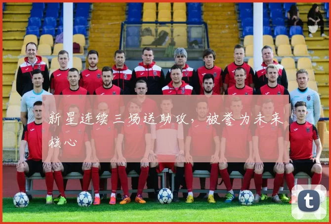 新星连续三场送助攻，被誉为未来核心