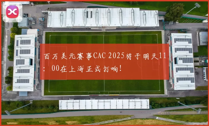 百万美元赛事CAC 2025将于明天11：00在上海正式打响！
