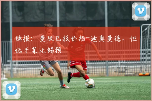 镜报：曼联已报价扬-迪奥曼德，但低于莱比锡预
