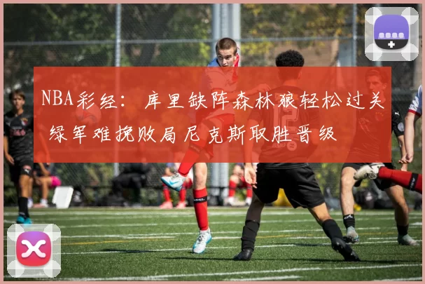 NBA彩经：库里缺阵森林狼轻松过关 绿军难挽败局尼克斯取胜晋级