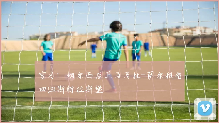 官方：切尔西后卫马马杜-萨尔租借回归斯特拉斯堡