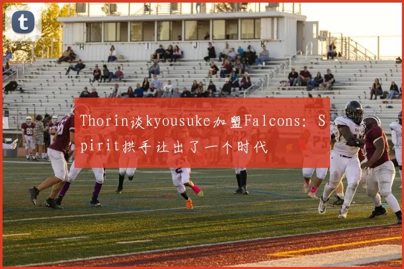 Thorin谈kyousuke加盟Falcons：Spirit拱手让出了一个时代