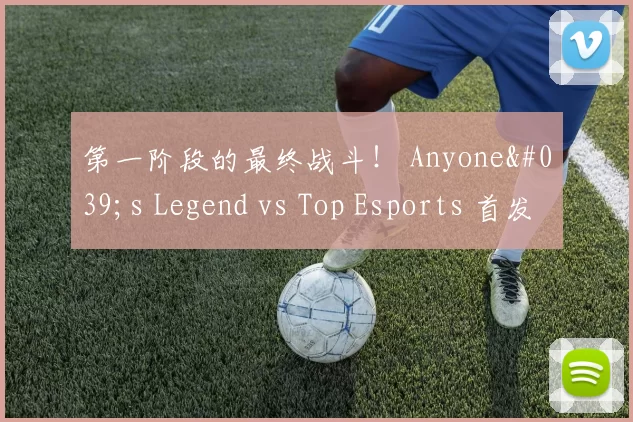 第一阶段的最终战斗！ Anyone's Legend vs Top Esports 首发阵容： 369 vs Tarzan vs Kanavi !