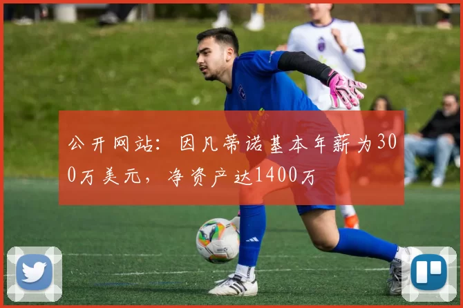 公开网站：因凡蒂诺基本年薪为300万美元，净资产达1400万