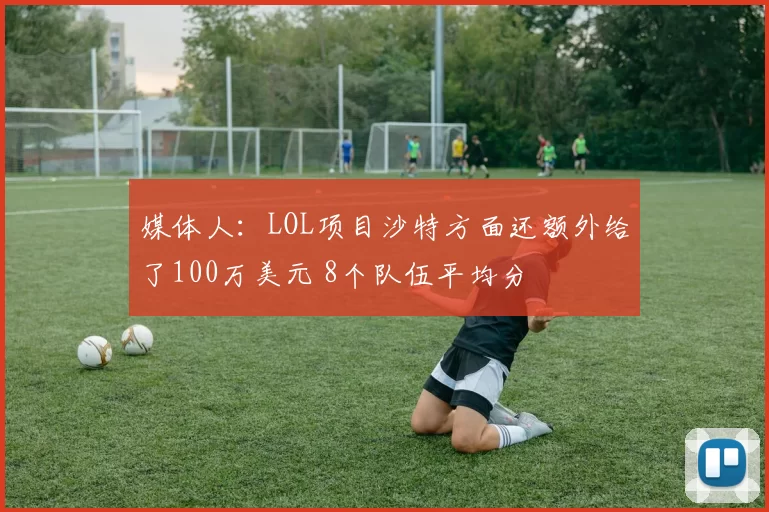 媒体人：LOL项目沙特方面还额外给了100万美元 8个队伍平均分