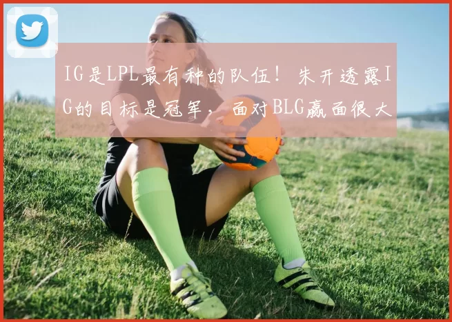 IG是LPL最有种的队伍！朱开透露IG的目标是冠军，面对BLG赢面很大