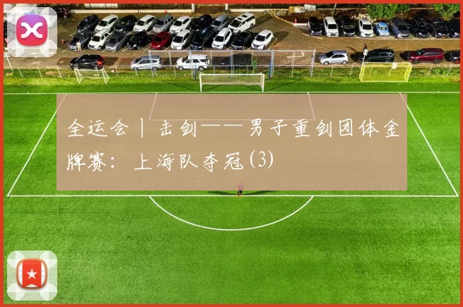 全运会丨击剑——男子重剑团体金牌赛：上海队夺冠(3)