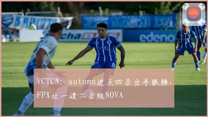 VCTCN：autumn进点四杀出手狠辣，FPX让一追二击败NOVA