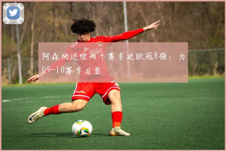 阿森纳连续两个赛季进欧冠8强，为09-10赛季后首