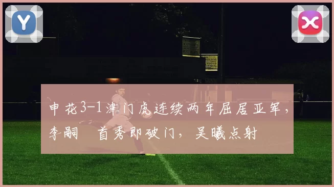 申花3-1津门虎连续两年屈居亚军，李嗣镕首秀即破门，吴曦点射