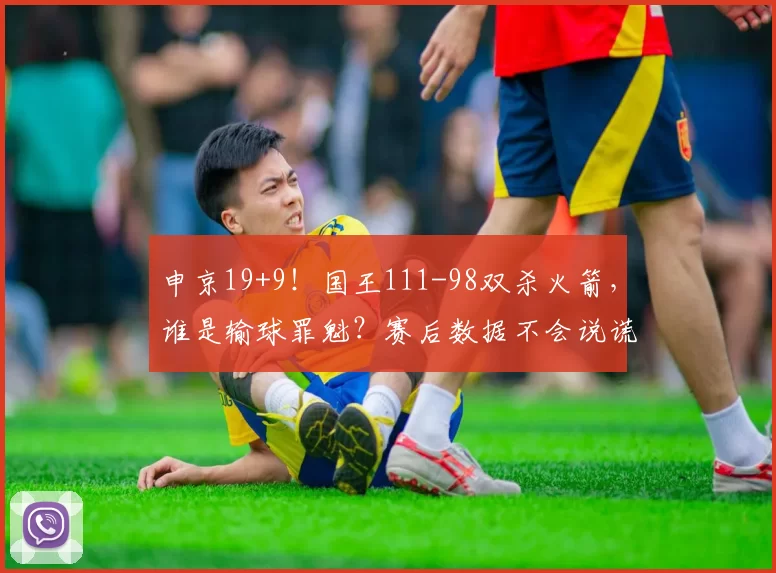 申京19+9！国王111-98双杀火箭，谁是输球罪魁？赛后数据不会说谎