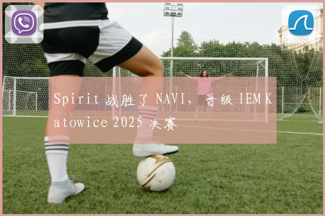 Spirit 战胜了 NAVI，晋级 IEM Katowice 2025 决赛