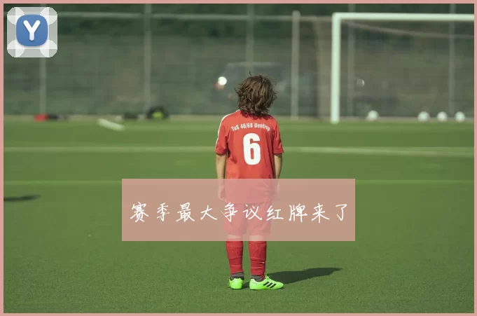 赛季最大争议红牌来了