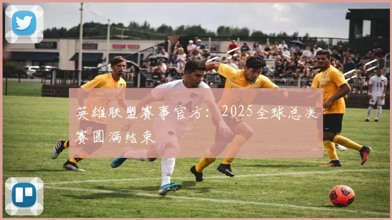 英雄联盟赛事官方：2025全球总决赛圆满结束