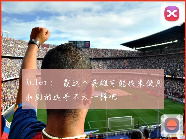 Ruler ： 霞这个英雄可能我来使用和别的选手不太一样吧