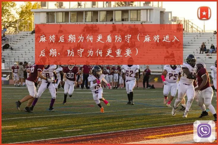 麻将后期为何更看防守（麻将进入后期，防守为何更重要）