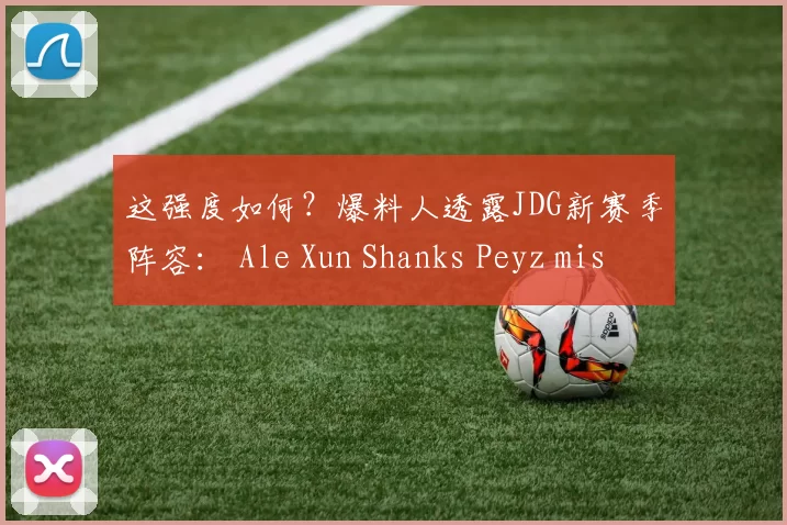 这强度如何？爆料人透露JDG新赛季阵容： Ale Xun Shanks Peyz missing