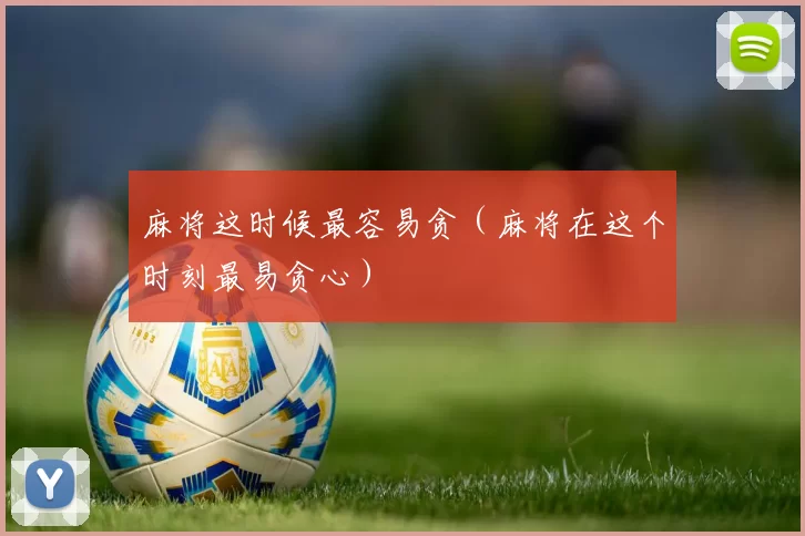 麻将这时候最容易贪（麻将在这个时刻最易贪心）