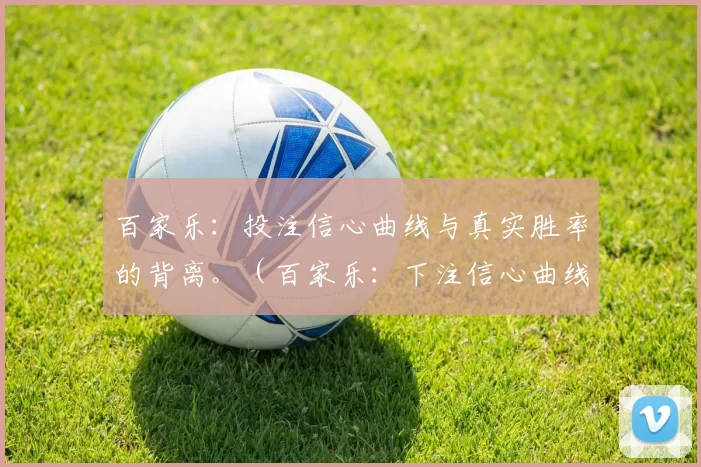 百家乐：投注信心曲线与真实胜率的背离。（百家乐：下注信心曲线与实际胜率的错位）