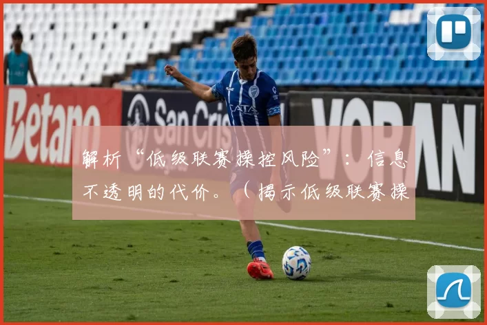 解析“低级联赛操控风险”：信息不透明的代价。（揭示低级联赛操控隐患：信息不透明的代价）