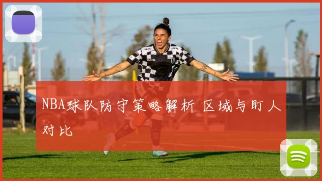 NBA球队防守策略解析 区域与盯人对比
