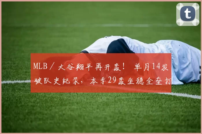 MLB／大谷翔平再开轰！ 单月14发破队史纪录，本季29轰坐稳全垒打王
