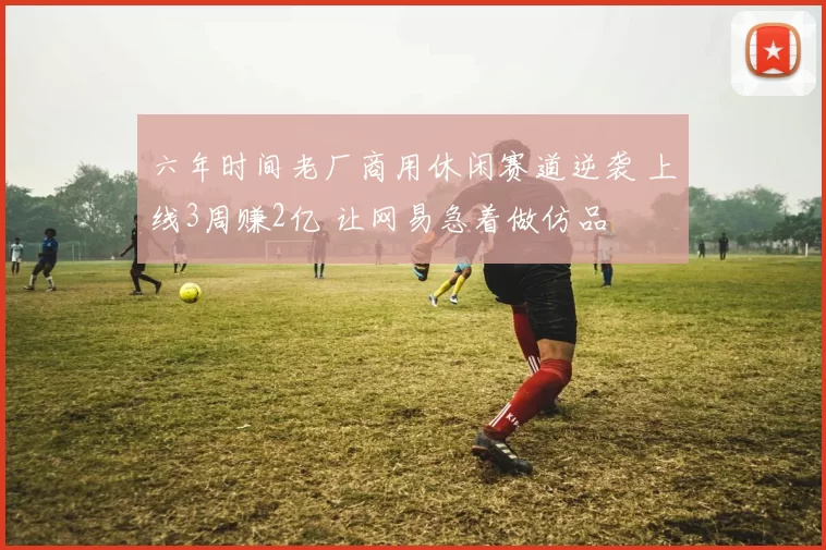 六年时间老厂商用休闲赛道逆袭 上线3周赚2亿 让网易急着做仿品