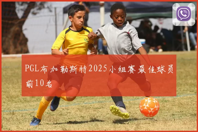 PGL布加勒斯特2025小组赛最佳球员前10名