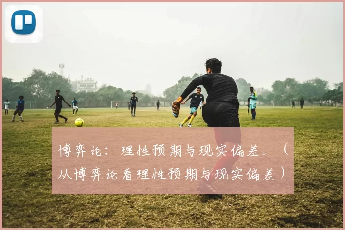 博弈论：理性预期与现实偏差。（从博弈论看理性预期与现实偏差）