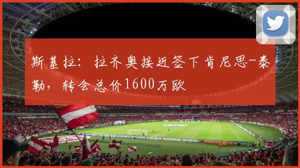 斯基拉：拉齐奥接近签下肯尼思-泰勒，转会总价1600万欧