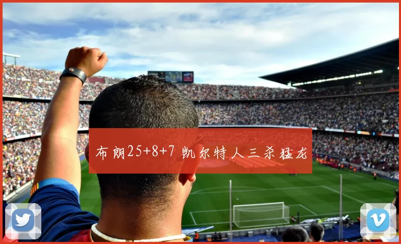 布朗25+8+7 凯尔特人三杀猛龙