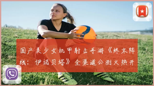 国产美少女机甲射击手游《终末阵线：伊诺贝塔》全渠道公测火热开