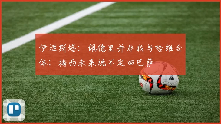 伊涅斯塔：佩德里并非我与哈维合体；梅西未来说不定回巴萨