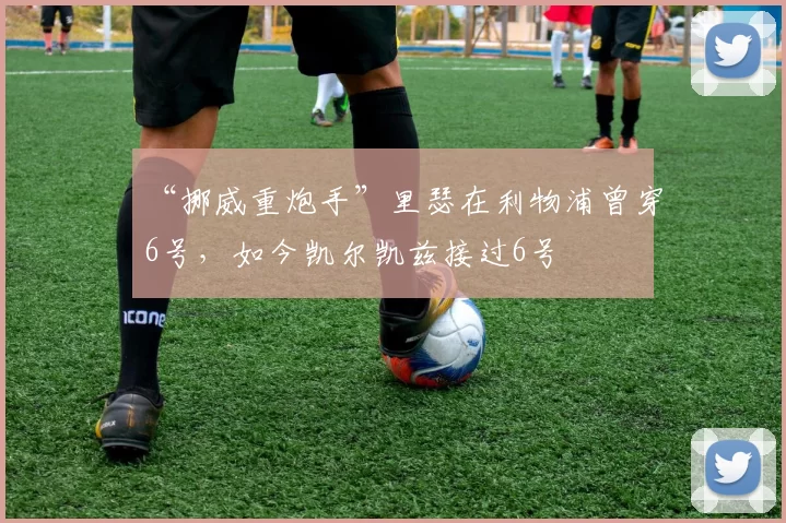 “挪威重炮手”里瑟在利物浦曾穿6号，如今凯尔凯兹接过6号