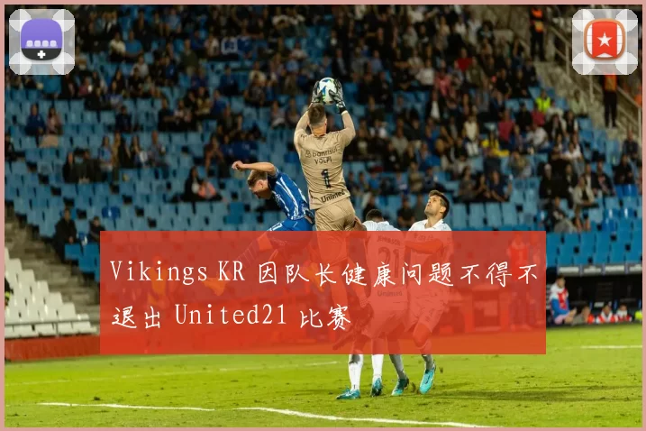Vikings KR 因队长健康问题不得不退出 United21 比赛
