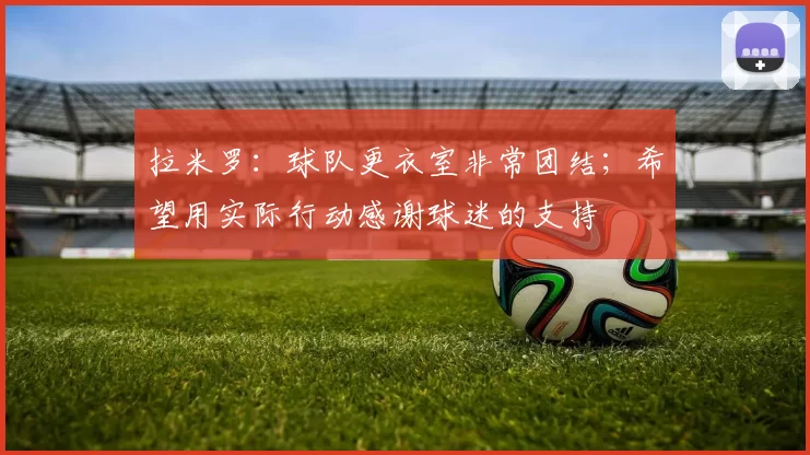 拉米罗：球队更衣室非常团结；希望用实际行动感谢球迷的支持