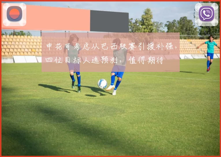申花可考虑从巴西联赛引援补强，四位目标人选预测，值得期待