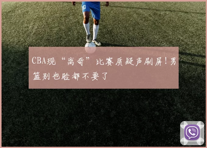 CBA现“离奇”比赛质疑声刷屏!男篮别也脸都不要了