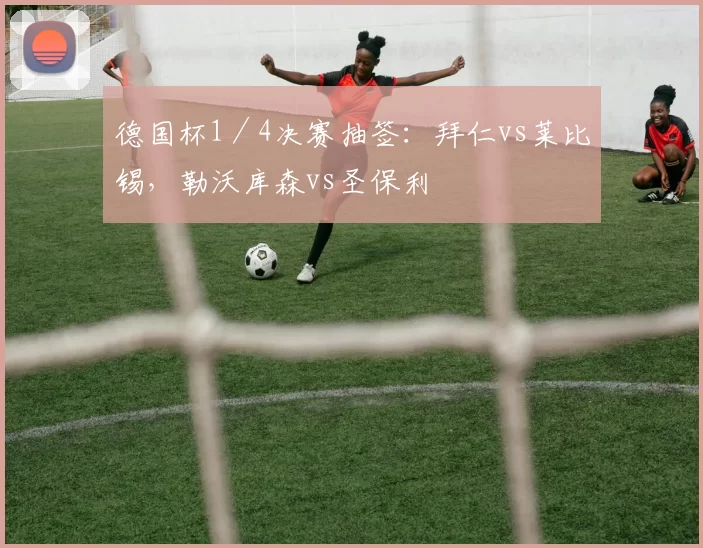 德国杯1／4决赛抽签：拜仁vs莱比锡，勒沃库森vs圣保利