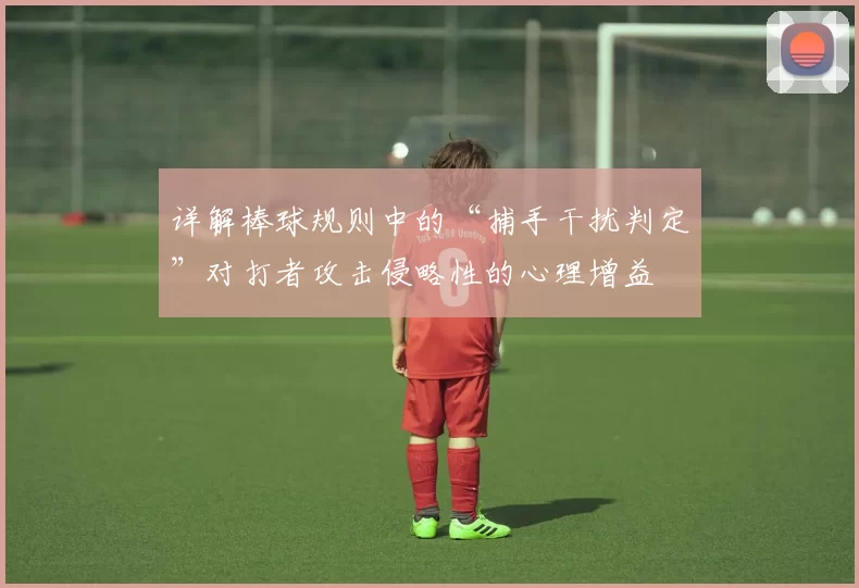 详解棒球规则中的“捕手干扰判定”对打者攻击侵略性的心理增益