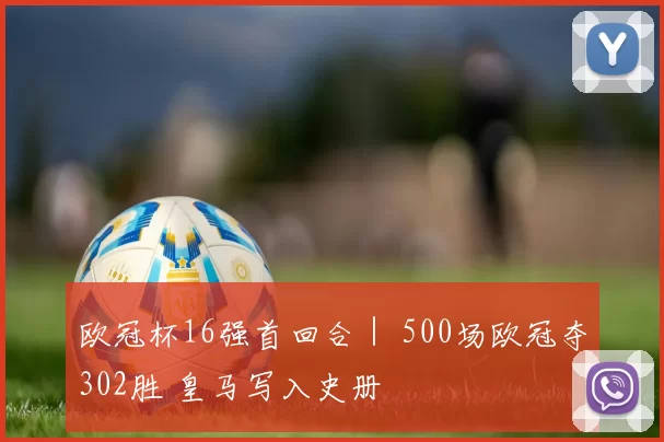 欧冠杯16强首回合｜ 500场欧冠夺302胜 皇马写入史册